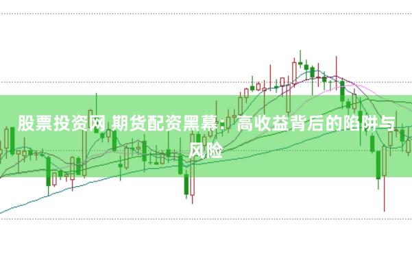股票投资网 期货配资黑幕：高收益背后的陷阱与风险