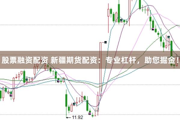 股票融资配资 新疆期货配资：专业杠杆，助您掘金！