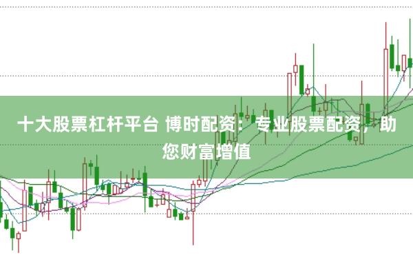 十大股票杠杆平台 博时配资：专业股票配资，助您财富增值