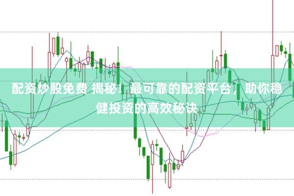 配资炒股免费 揭秘！最可靠的配资平台，助你稳健投资的高效秘诀