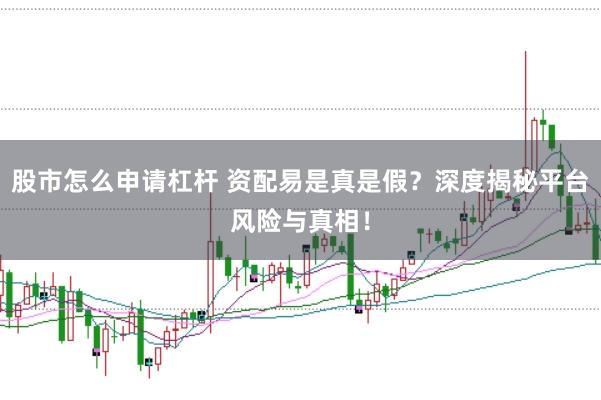 股市怎么申请杠杆 资配易是真是假？深度揭秘平台风险与真相！
