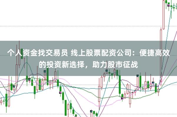 个人资金找交易员 线上股票配资公司：便捷高效的投资新选择，助力股市征战