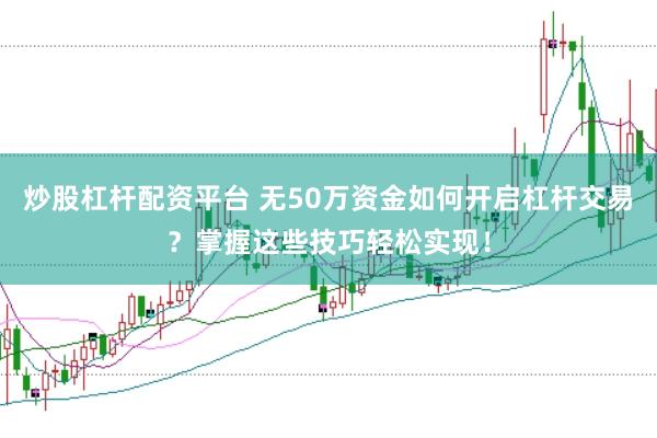 炒股杠杆配资平台 无50万资金如何开启杠杆交易？掌握这些技巧轻松实现！