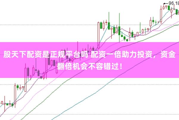 股天下配资是正规平台吗 配资一倍助力投资，资金翻倍机会不容错过！