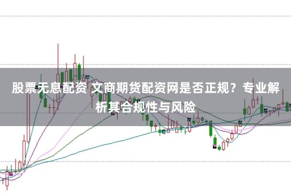 股票无息配资 文商期货配资网是否正规？专业解析其合规性与风险