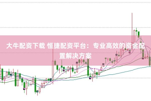 大牛配资下载 恒捷配资平台：专业高效的资金配置解决方案