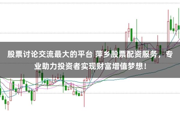 股票讨论交流最大的平台 萍乡股票配资服务，专业助力投资者实现财富增值梦想！