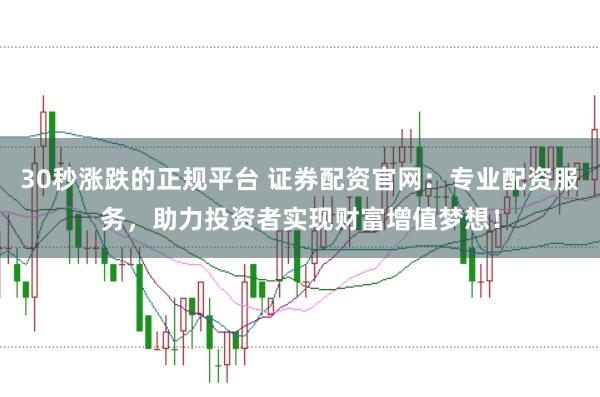 30秒涨跌的正规平台 证券配资官网：专业配资服务，助力投资者实现财富增值梦想！
