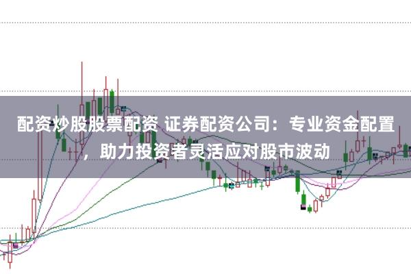 配资炒股股票配资 证券配资公司：专业资金配置，助力投资者灵活应对股市波动
