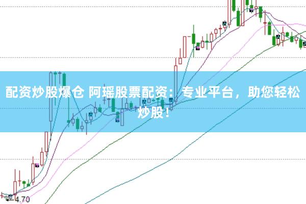 配资炒股爆仓 阿瑶股票配资：专业平台，助您轻松炒股！