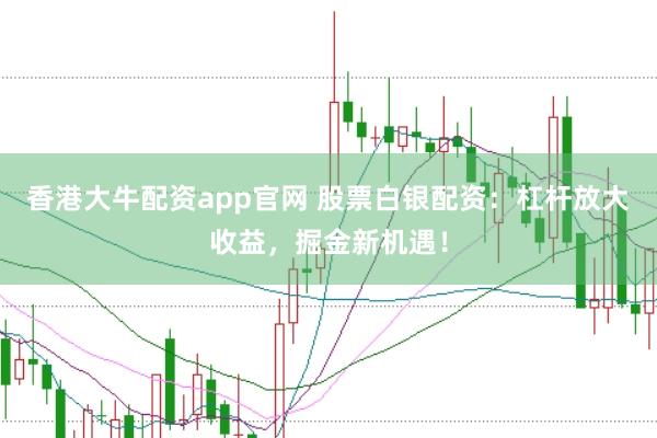香港大牛配资app官网 股票白银配资：杠杆放大收益，掘金新机遇！