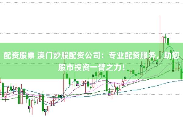 配资股票 澳门炒股配资公司：专业配资服务，助您股市投资一臂之力！