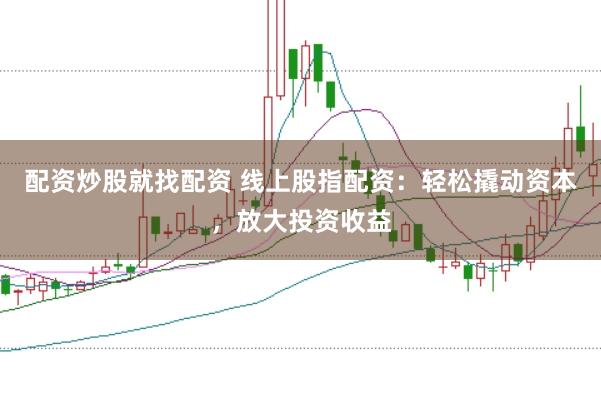 配资炒股就找配资 线上股指配资：轻松撬动资本，放大投资收益