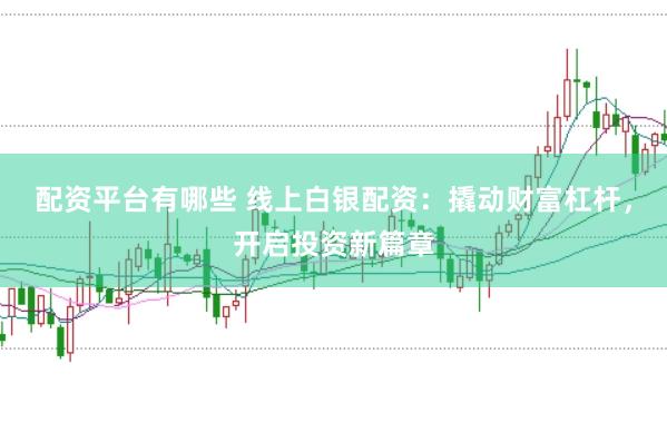 配资平台有哪些 线上白银配资：撬动财富杠杆，开启投资新篇章