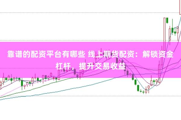 靠谱的配资平台有哪些 线上期货配资：解锁资金杠杆，提升交易收益