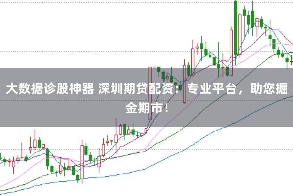 大数据诊股神器 深圳期贷配资：专业平台，助您掘金期市！