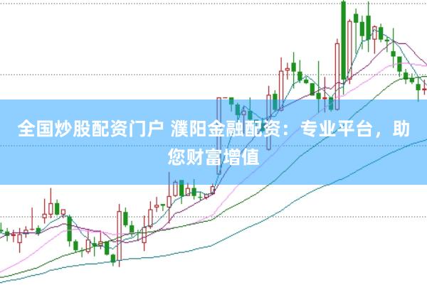 全国炒股配资门户 濮阳金融配资：专业平台，助您财富增值