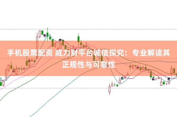 手机股票配资 威力财平台诚信探究：专业解读其正规性与可靠性