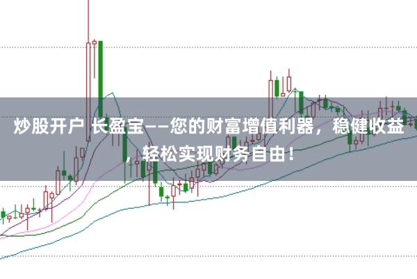 炒股开户 长盈宝——您的财富增值利器，稳健收益，轻松实现财务自由！