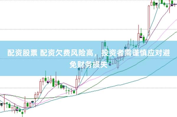 配资股票 配资欠费风险高，投资者需谨慎应对避免财务损失
