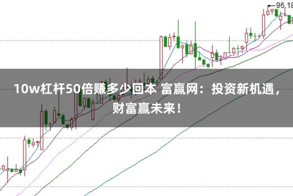 10w杠杆50倍赚多少回本 富赢网：投资新机遇，财富赢未来！