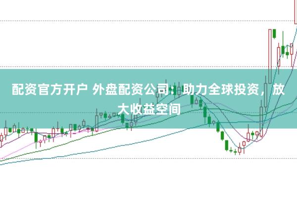 配资官方开户 外盘配资公司：助力全球投资，放大收益空间