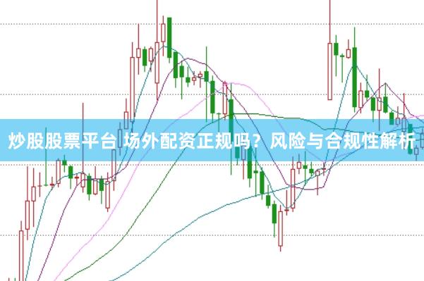 炒股股票平台 场外配资正规吗？风险与合规性解析