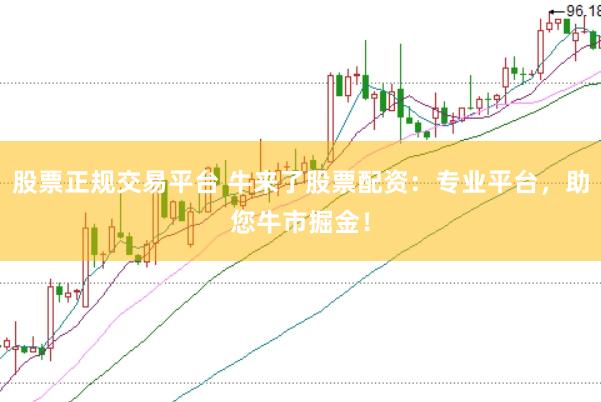 股票正规交易平台 牛来了股票配资：专业平台，助您牛市掘金！