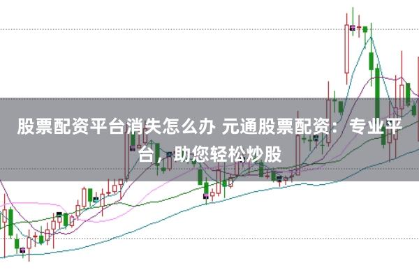 股票配资平台消失怎么办 元通股票配资：专业平台，助您轻松炒股
