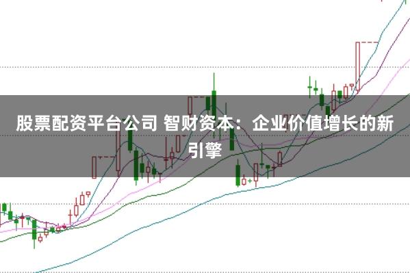 股票配资平台公司 智财资本：企业价值增长的新引擎