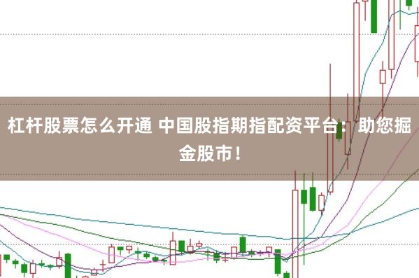 杠杆股票怎么开通 中国股指期指配资平台：助您掘金股市！