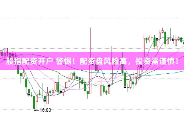 股指配资开户 警惕！配资盘风险高，投资需谨慎！