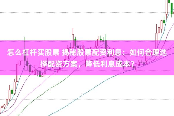 怎么杠杆买股票 揭秘股票配资利息：如何合理选择配资方案，降低利息成本？