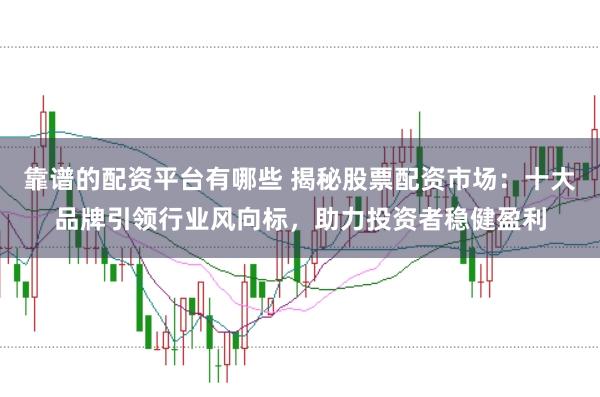 靠谱的配资平台有哪些 揭秘股票配资市场：十大品牌引领行业风向标，助力投资者稳健盈利