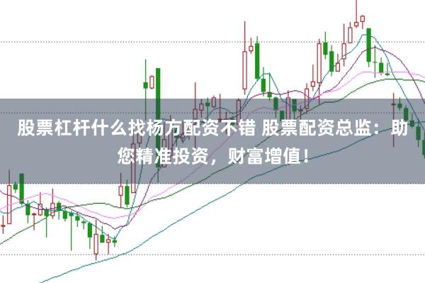 股票杠杆什么找杨方配资不错 股票配资总监：助您精准投资，财富增值！