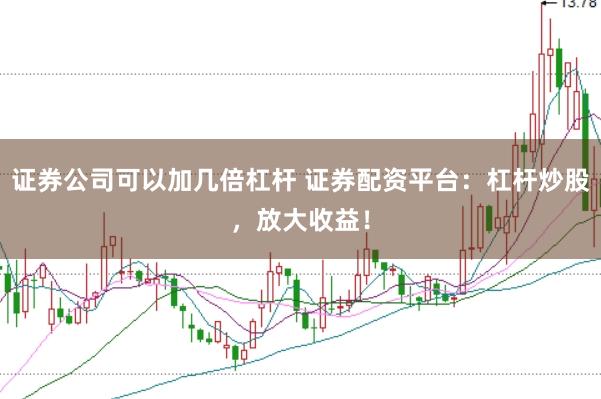 证券公司可以加几倍杠杆 证券配资平台：杠杆炒股，放大收益！