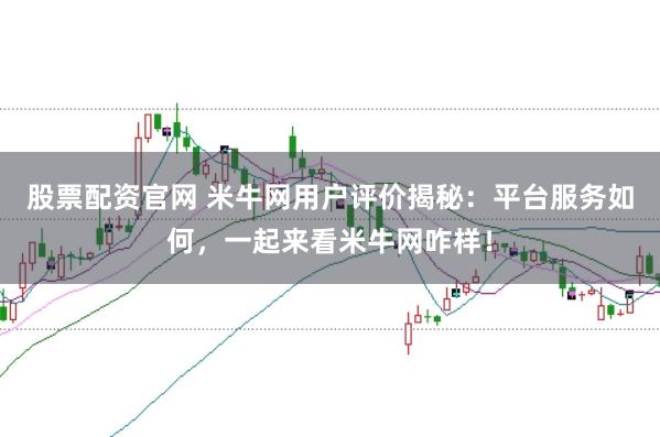 股票配资官网 米牛网用户评价揭秘：平台服务如何，一起来看米牛网咋样！