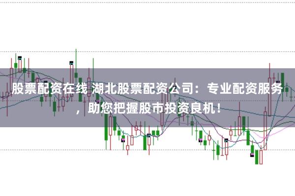 股票配资在线 湖北股票配资公司：专业配资服务，助您把握股市投资良机！