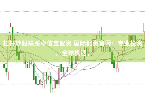 杠杆炒股联系卓信宝配资 国际配资官网：专业投资，全球机遇。