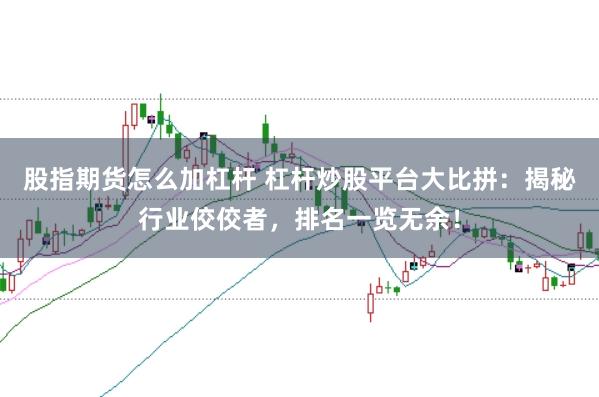 股指期货怎么加杠杆 杠杆炒股平台大比拼：揭秘行业佼佼者，排名一览无余！