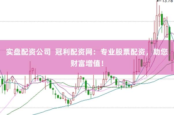 实盘配资公司  冠利配资网：专业股票配资，助您财富增值！