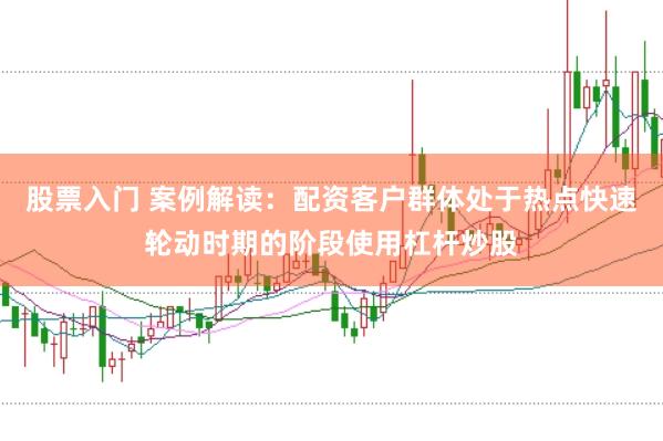 股票入门 案例解读：配资客户群体处于热点快速轮动时期的阶段使用杠杆炒股