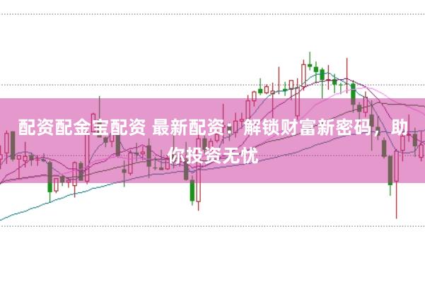 配资配金宝配资 最新配资：解锁财富新密码，助你投资无忧