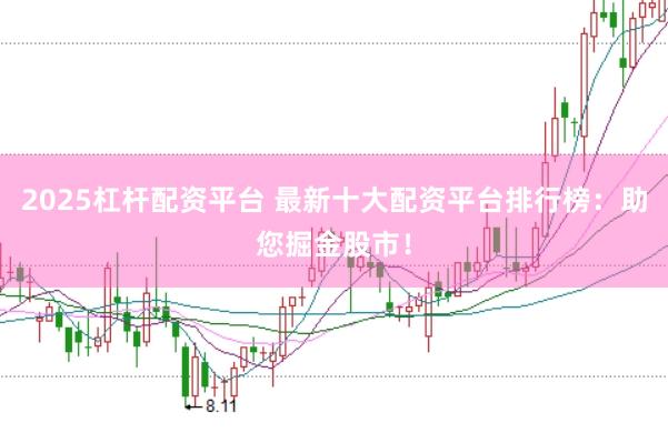2025杠杆配资平台 最新十大配资平台排行榜：助您掘金股市！