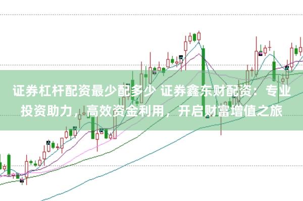 证券杠杆配资最少配多少 证券鑫东财配资：专业投资助力，高效资金利用，开启财富增值之旅