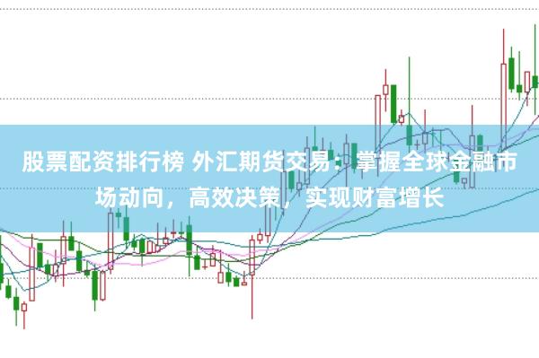 股票配资排行榜 外汇期货交易：掌握全球金融市场动向，高效决策，实现财富增长
