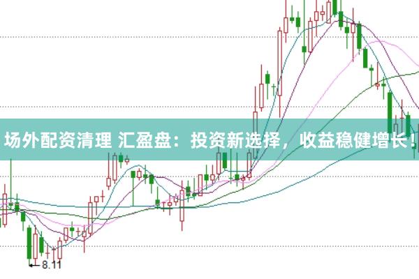 场外配资清理 汇盈盘：投资新选择，收益稳健增长！