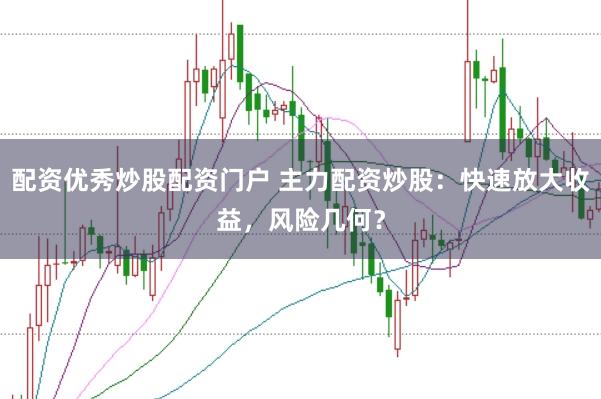 配资优秀炒股配资门户 主力配资炒股：快速放大收益，风险几何？