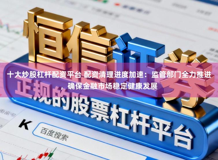 十大炒股杠杆配资平台 配资清理进度加速：监管部门全力推进，确保金融市场稳定健康发展