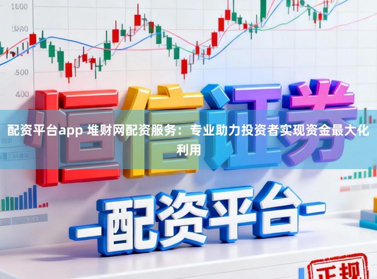 配资平台app 堆财网配资服务：专业助力投资者实现资金最大化利用